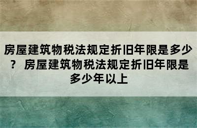 房屋建筑物税法规定折旧年限是多少？ 房屋建筑物税法规定折旧年限是多少年以上